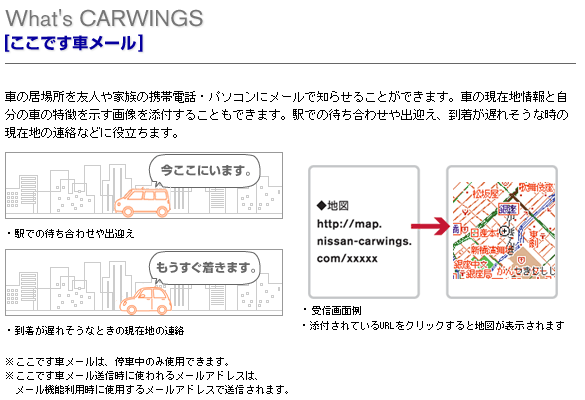 車の居場所を友人や家族の携帯電話・パソコンにメールで知らせることができます。車の現在地情報と自分の車の特徴を示す画像を添付することもできます。駅での待ち合わせや出迎え、到着が遅れそうな時の現在地の連絡などに役立ちます。