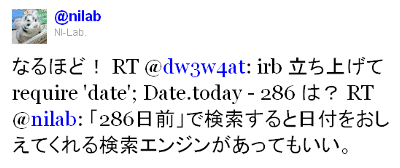 なるほど！ RT @dw3w4at: irb 立ち上げて require 'date'; Date.today - 286 は？ RT @nilab: 「286日前」で検索すると日付をおしえてくれる検索エンジンがあってもいい。
