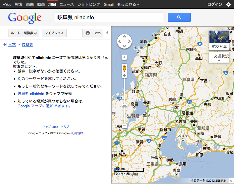 Google Maps: 岐阜県付近でnilabinfoに一致する情報は見つかりませんでした。検索のヒント: 誤字、脱字がないかご確認ください。別のキーワードを試してください。もっと一般的なキーワードを試してみてください。岐阜県 nilabinfo をウェブで検索　知っている場所が見つからない場合は、 Google マップに追加できます。