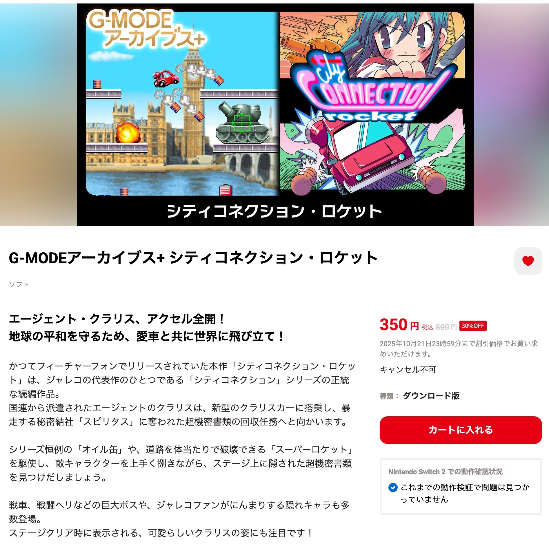Nintendo Switch シティコネクション・ロケットを購入。 「かつてフィーチャーフォンでリリースされていた本作「シティコネクション・ロケット」は、ジャレコの代表作のひとつである「シティコネクション」シリーズの正統な続編作品。国連から派遣されたエージェントのクラリスは、新型のクラリスカーに搭乗し、暴走する秘密結社「スピリタス」に奪われた超機密書類の回収任務へと向かいます。シリーズ恒例の「オイル缶」や、道路を体当たりで破壊できる「スーパーロケット」を駆使し、敵キャラクターを上手く捌きながら、ステージ上に隠された超機密書類を見つけだしましょう。」 G-MODEアーカイブス+ シティコネクション・ロケット | My Nintendo Store（マイニンテンドーストア） 