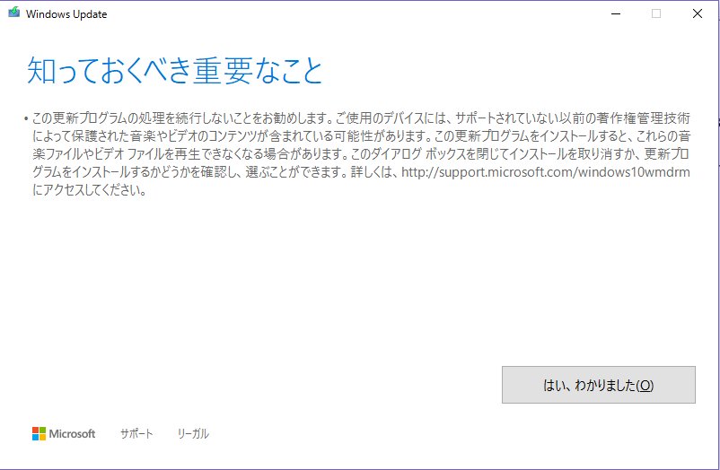 Windows 10 で Windows Update をしようとしたら「知っておくべき重要なこと」なんてダイアログが表示された。著作権管理技術。 「この更新プログラムの処理を続行しないことをお勧めします」 「音楽ファイルやビデオ ファイルを再生できなくなる場合があります」 Windows 10 で Windows Update をしようとしたら「知っておくべき重要なこと」なんてダイアログが表示された。著作権管理技術。 「この更新プログラムの処理を続行しないことをお勧めします」 「音楽ファイルやビデオ ファイルを再生できなくなる場合があります」